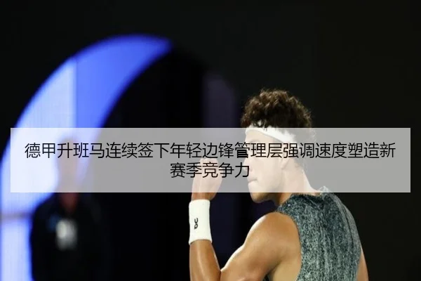 德甲升班马连续签下年轻边锋管理层强调速度塑造新赛季竞争力