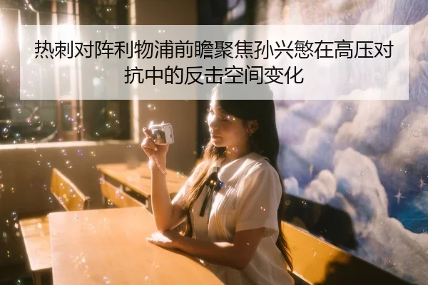 热刺对阵利物浦前瞻聚焦孙兴慜在高压对抗中的反击空间变化