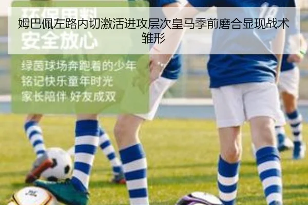 姆巴佩左路内切激活进攻层次皇马季前磨合显现战术雏形